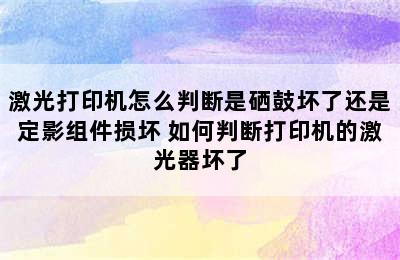 激光打印机怎么判断是硒鼓坏了还是定影组件损坏 如何判断打印机的激光器坏了